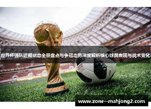 世界杯强队近期状态全景盘点与争冠走势深度解析核心球员表现与战术变化