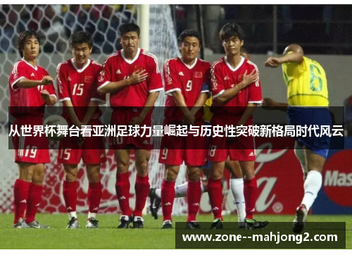 从世界杯舞台看亚洲足球力量崛起与历史性突破新格局时代风云 从世界杯舞台看亚洲足球力量崛起与历史性突破新格局时代风云