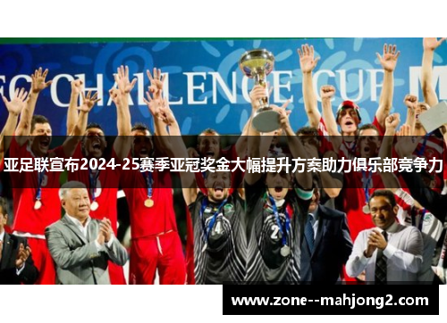 亚足联宣布2024-25赛季亚冠奖金大幅提升方案助力俱乐部竞争力