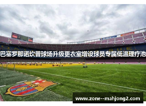 巴塞罗那诺坎普球场升级更衣室增设球员专属低温理疗池 巴塞罗那诺坎普球场升级更衣室增设球员专属低温理疗池