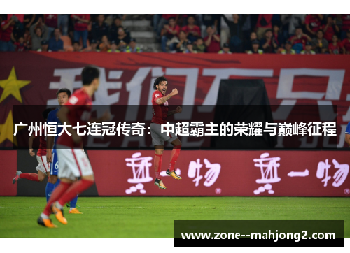 广州恒大七连冠传奇:中超霸主的荣耀与巅峰征程 广州恒大七连冠传奇:中超霸主的荣耀与巅峰征程