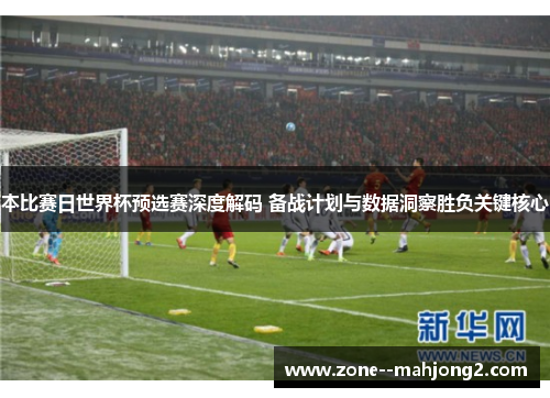 本比赛日世界杯预选赛深度解码 备战计划与数据洞察胜负关键核心 本比赛日世界杯预选赛深度解码 备战计划与数据洞察胜负关键核心