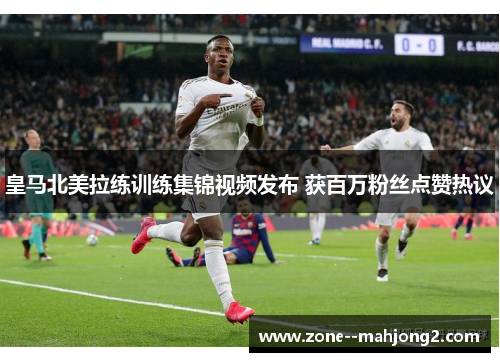 皇马北美拉练训练集锦视频发布 获百万粉丝点赞热议 皇马北美拉练训练集锦视频发布 获百万粉丝点赞热议