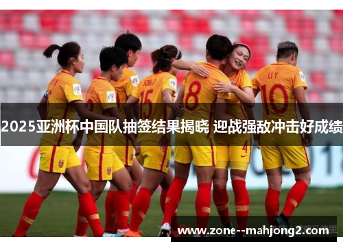 2025亚洲杯中国队抽签结果揭晓 迎战强敌冲击好成绩 2025亚洲杯中国队抽签结果揭晓 迎战强敌冲击好成绩
