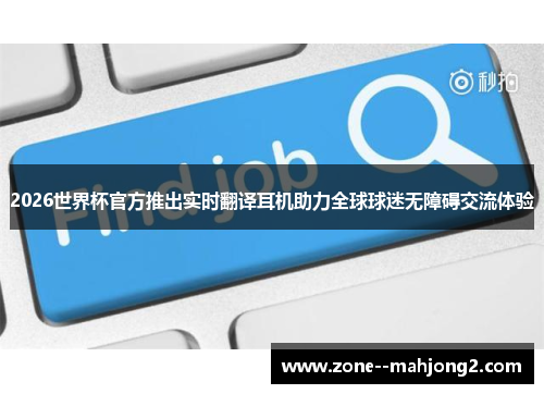 2026世界杯官方推出实时翻译耳机助力全球球迷无障碍交流体验 2026世界杯官方推出实时翻译耳机助力全球球迷无障碍交流体验
