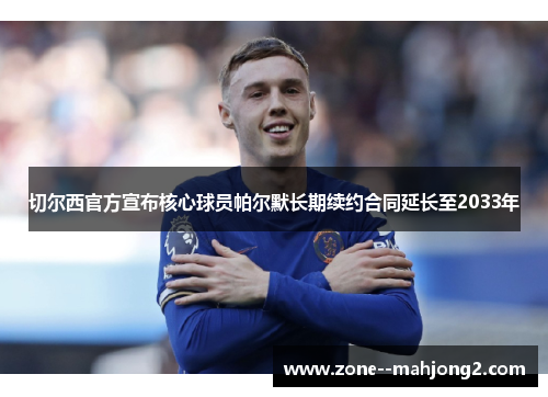 切尔西官方宣布核心球员帕尔默长期续约合同延长至2033年 切尔西官方宣布核心球员帕尔默长期续约合同延长至2033年