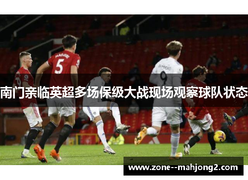 南门亲临英超多场保级大战现场观察球队状态 南门亲临英超多场保级大战现场观察球队状态