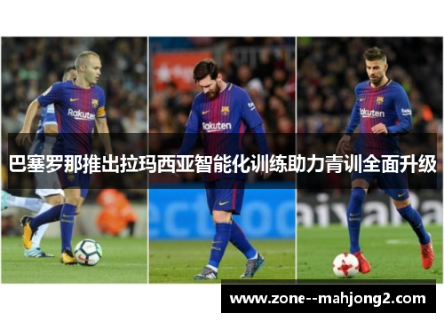 巴塞罗那推出拉玛西亚智能化训练助力青训全面升级 巴塞罗那推出拉玛西亚智能化训练助力青训全面升级