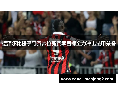德泽尔比接掌马赛帅位新赛季目标全力冲击法甲荣誉 德泽尔比接掌马赛帅位新赛季目标全力冲击法甲荣誉