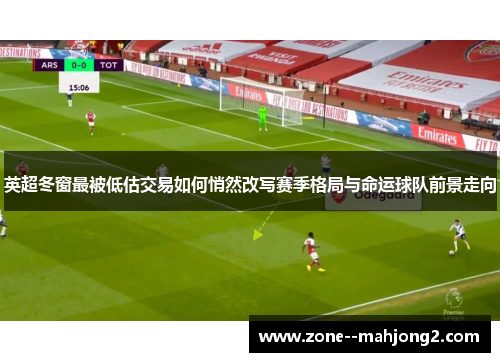 英超冬窗最被低估交易如何悄然改写赛季格局与命运球队前景走向